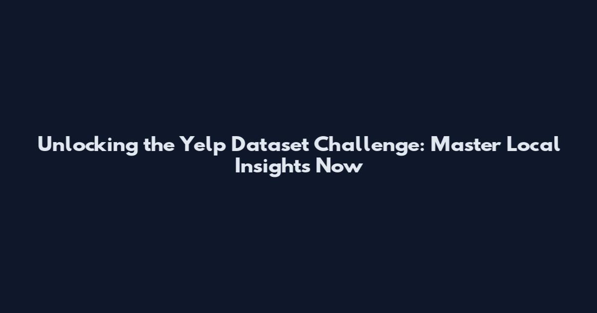 Unlocking the Yelp Dataset Challenge: Master Local Insights Now
