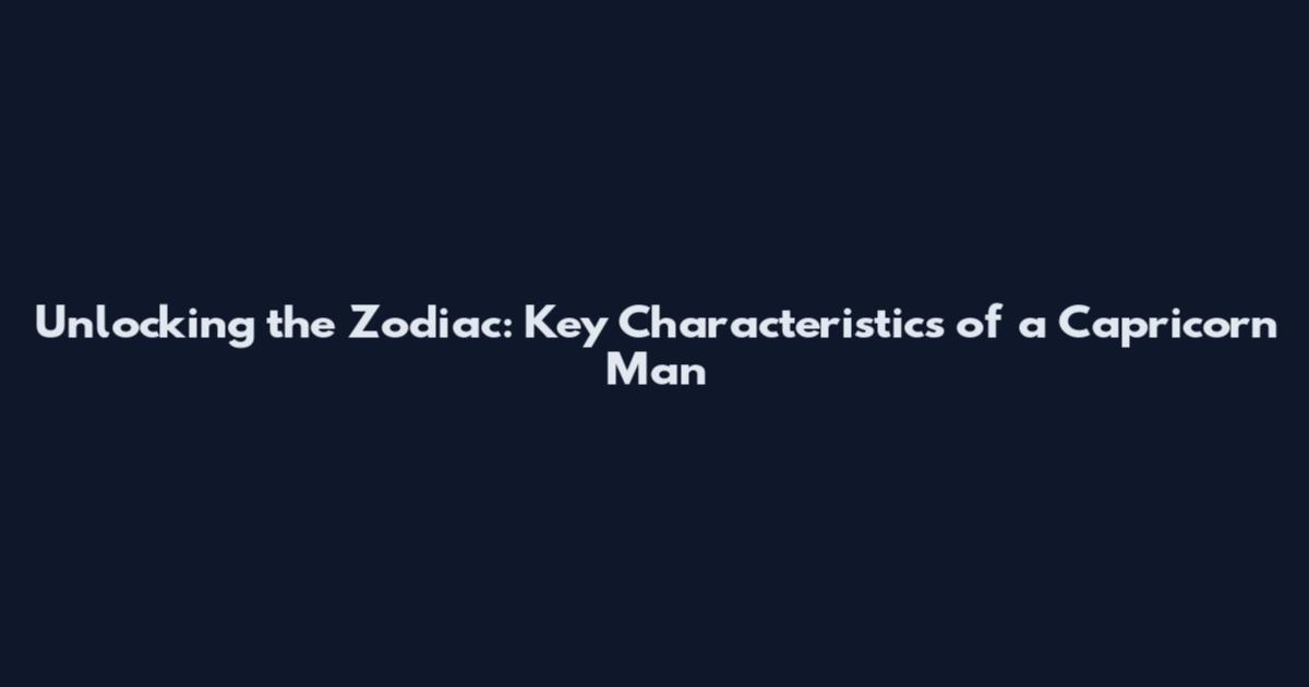 Unlocking the Zodiac: Key Characteristics of a Capricorn Man