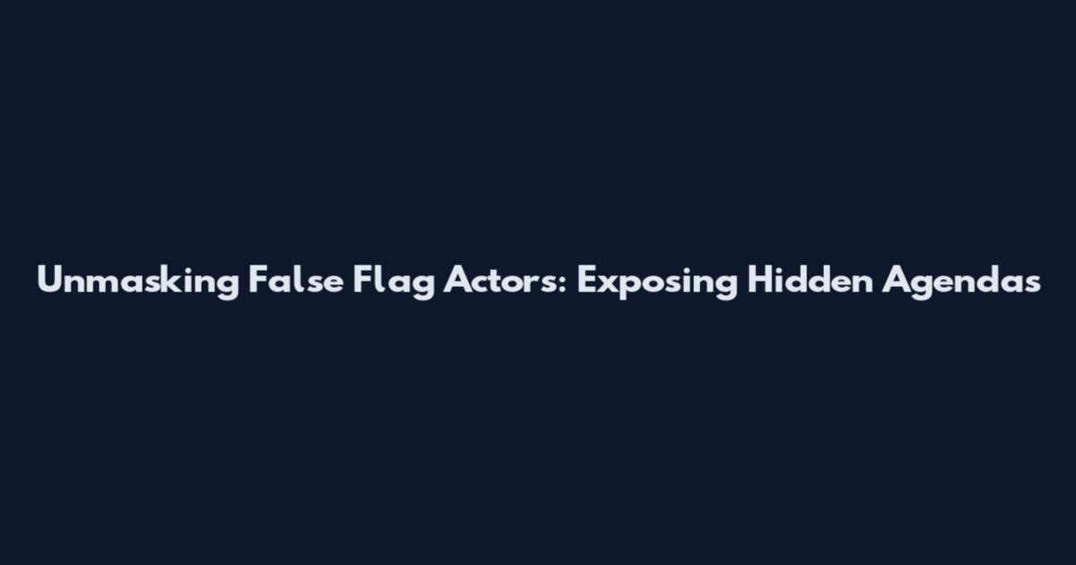Unmasking False Flag Actors: Exposing Hidden Agendas