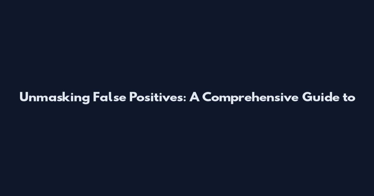 Unmasking False Positives: A Comprehensive Guide to