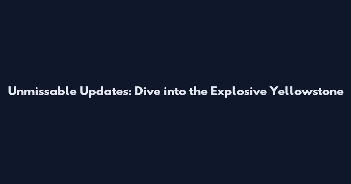 Unmissable Updates: Dive into the Explosive 'Yellowstone'