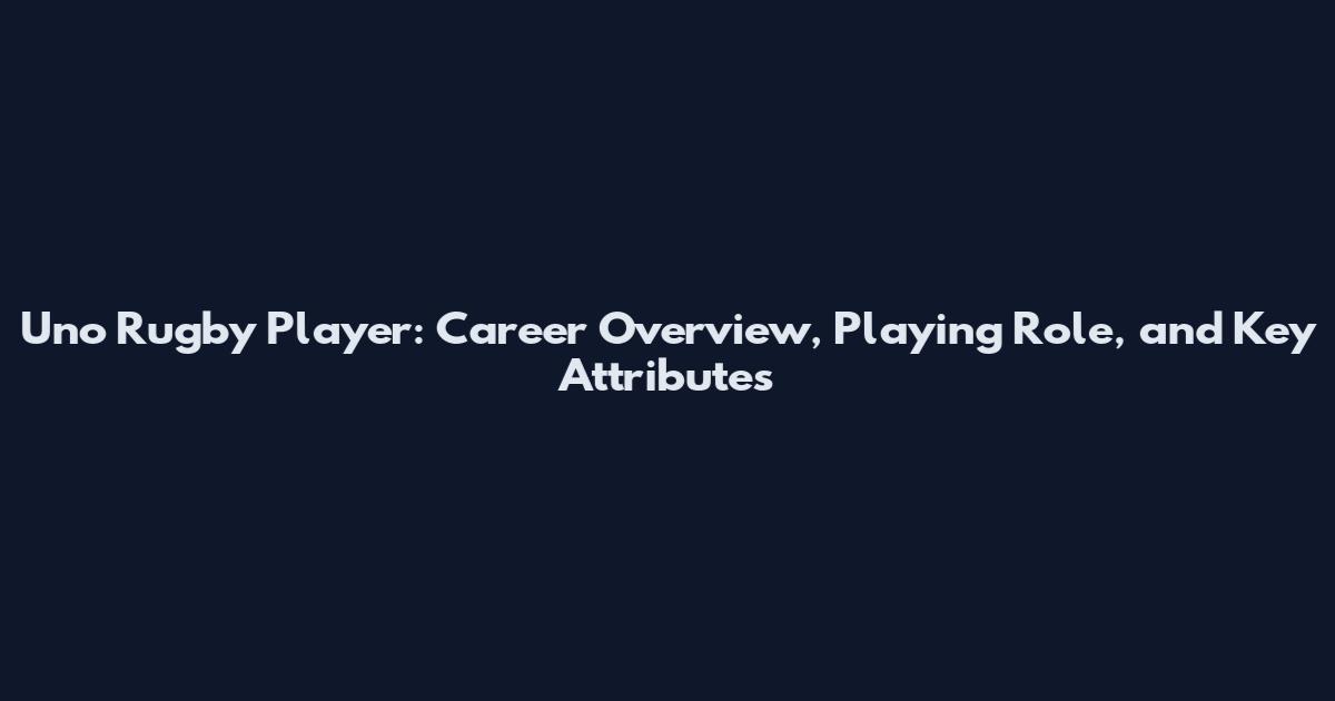 Uno Rugby Player: Career Overview, Playing Role, and Key Attributes