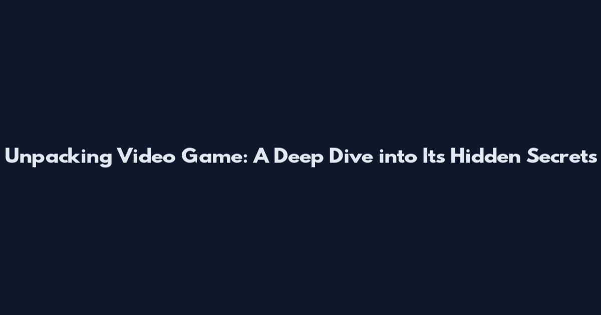 Unpacking Video Game: A Deep Dive into Its Hidden Secrets