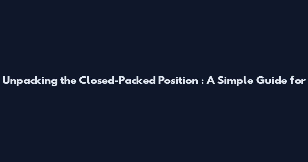 Unpacking the Closed-Packed Position**: A Simple Guide for