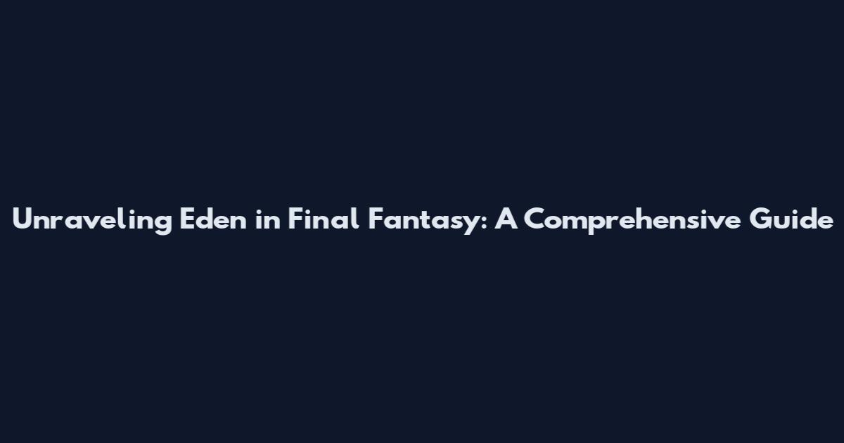 Unraveling Eden in Final Fantasy: A Comprehensive Guide