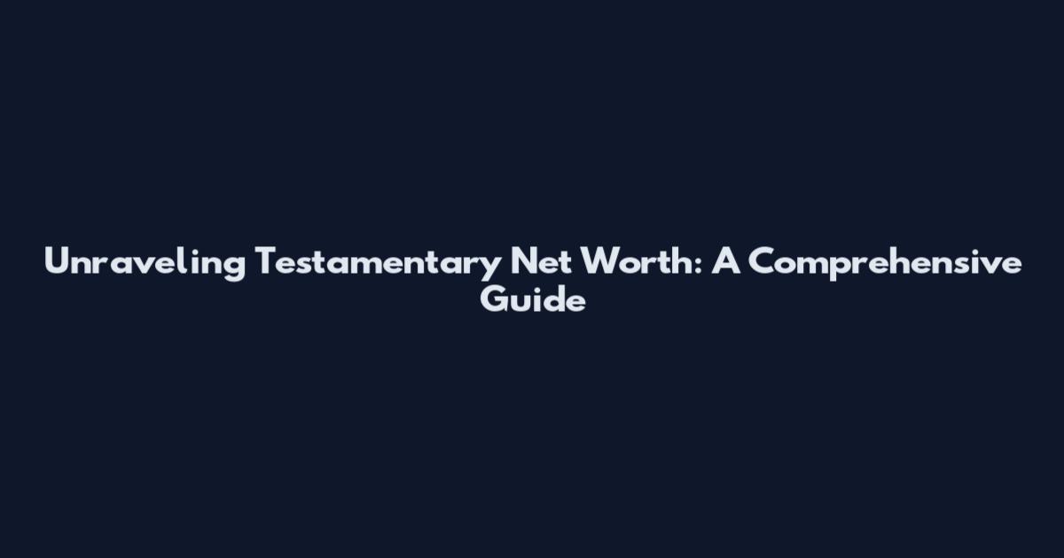 Unraveling Testamentary Net Worth: A Comprehensive Guide