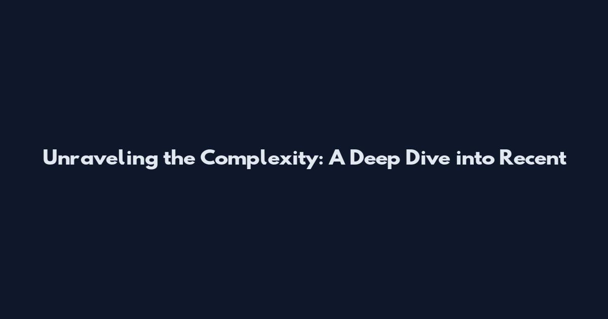 Unraveling the Complexity: A Deep Dive into Recent