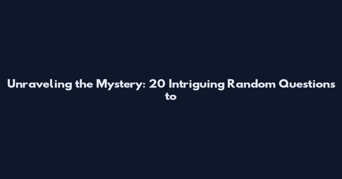 Unraveling the Mystery: 20 Intriguing Random Questions to