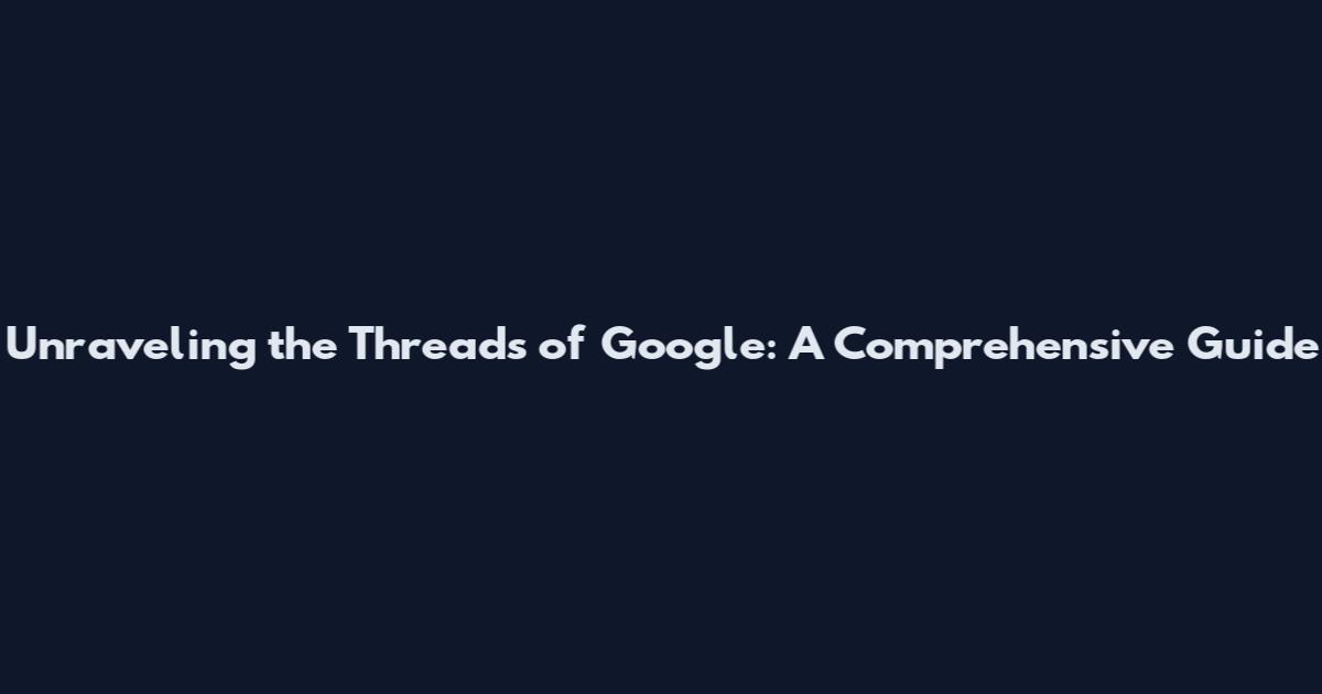 Unraveling the Threads of Google: A Comprehensive Guide