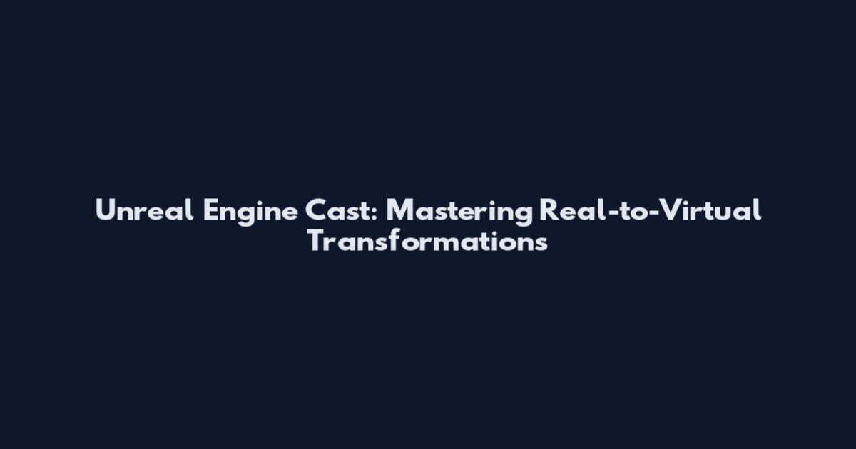 Unreal Engine Cast: Mastering Real-to-Virtual Transformations