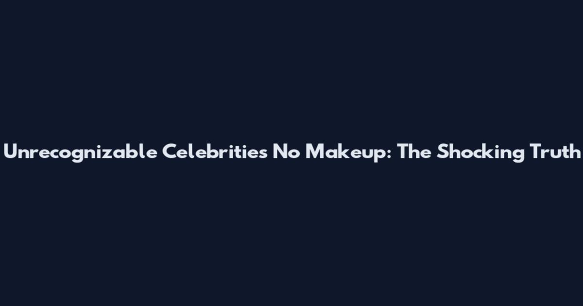 Unrecognizable Celebrities No Makeup: The Shocking Truth