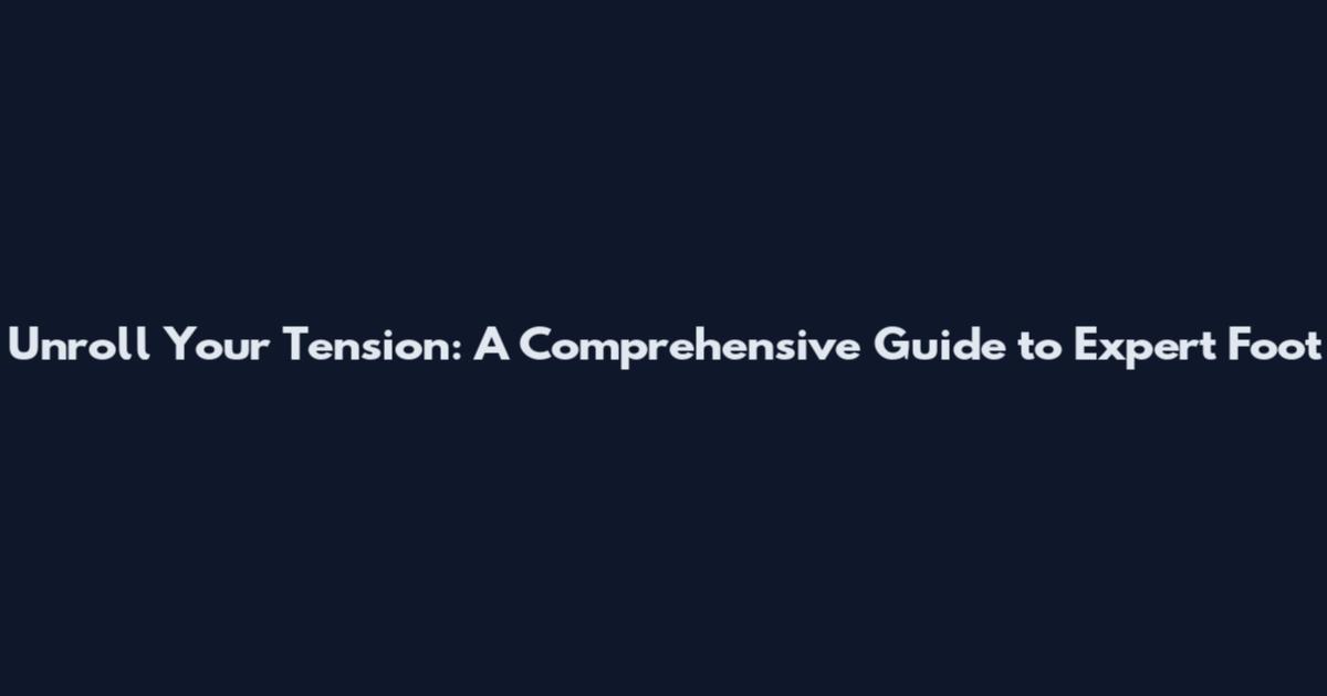 Unroll Your Tension: A Comprehensive Guide to Expert Foot