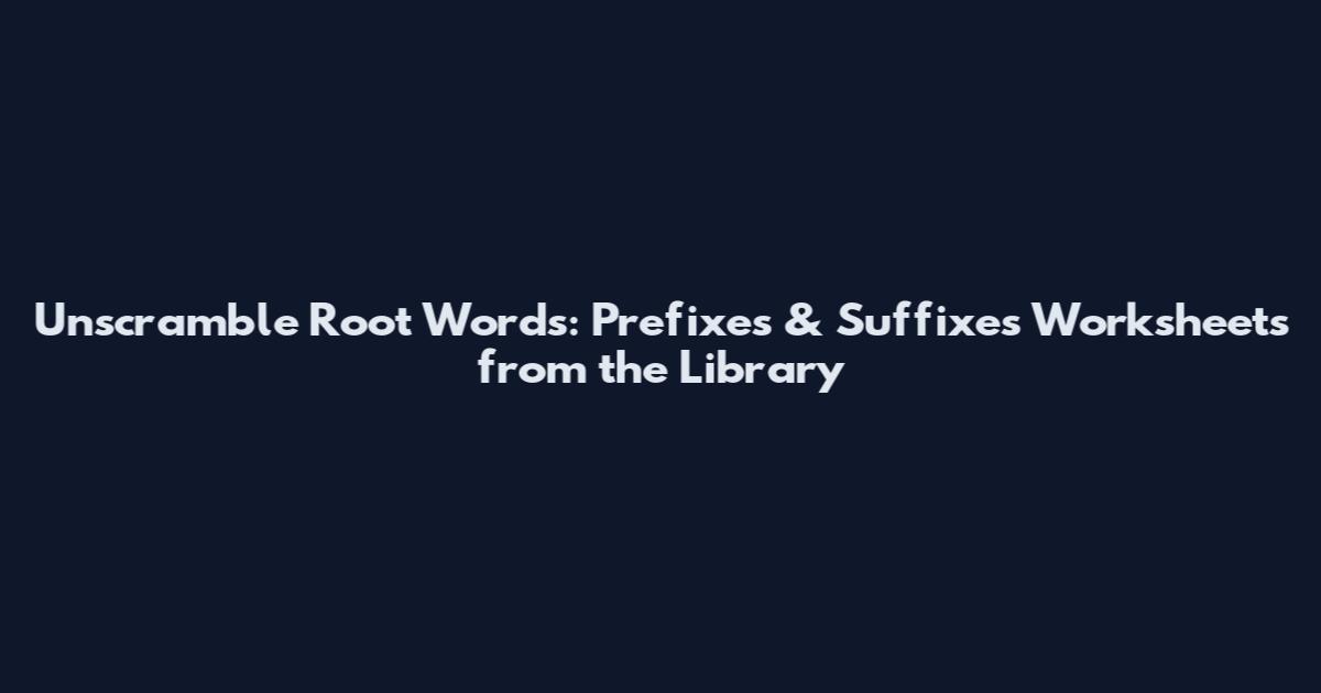 Unscramble Root Words: Prefixes & Suffixes Worksheets from the Library