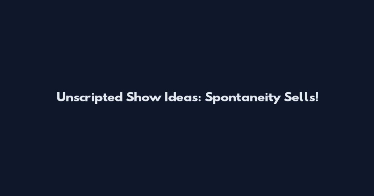Unscripted Show Ideas: Spontaneity Sells!