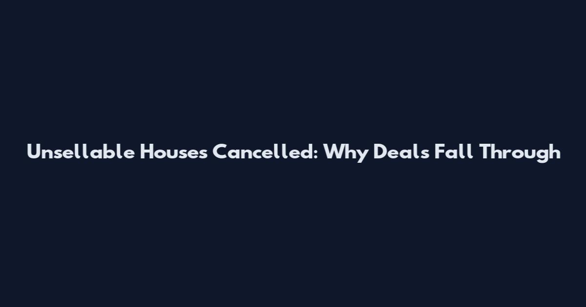 Unsellable Houses Cancelled: Why Deals Fall Through