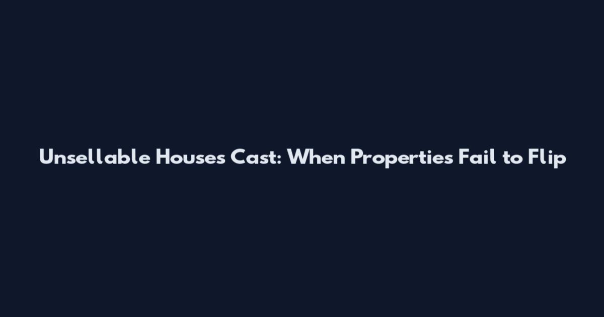 Unsellable Houses Cast: When Properties Fail to Flip