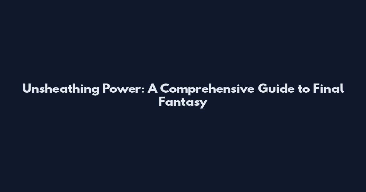 Unsheathing Power: A Comprehensive Guide to Final Fantasy