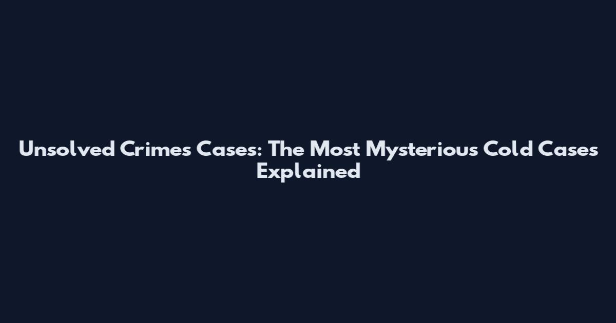 Unsolved Crimes Cases: The Most Mysterious Cold Cases Explained