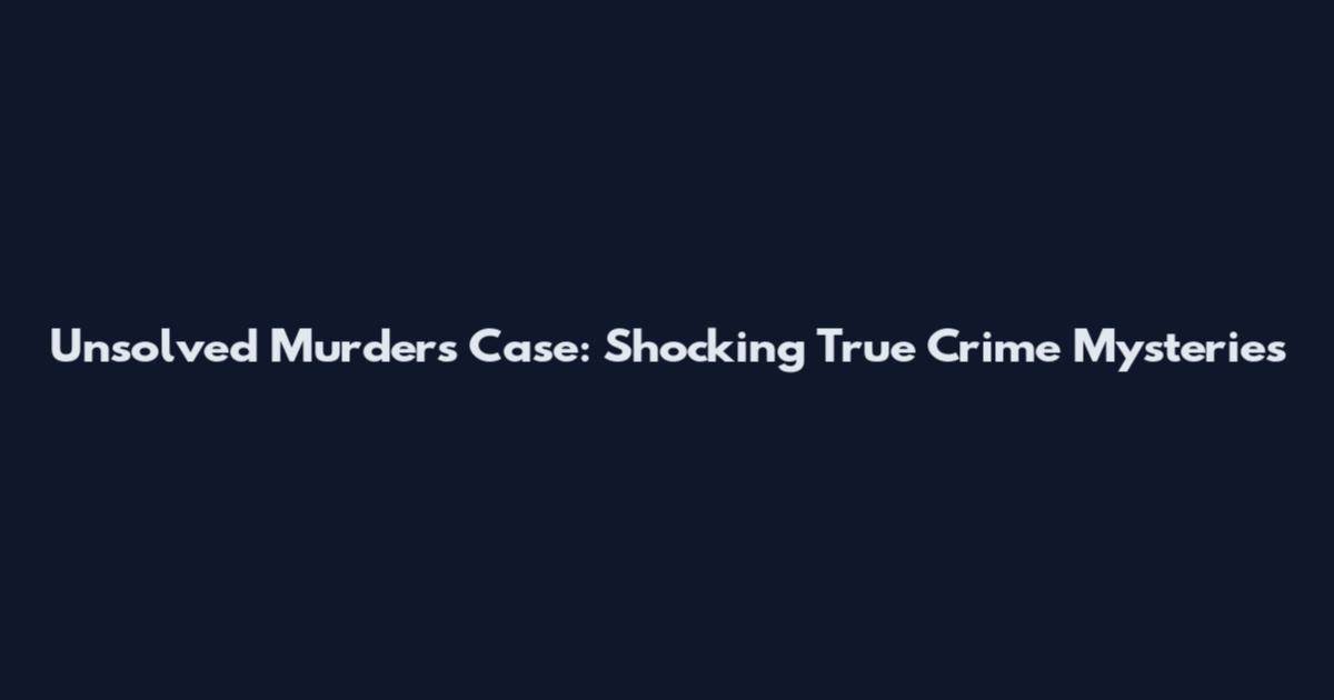 Unsolved Murders Case: Shocking True Crime Mysteries