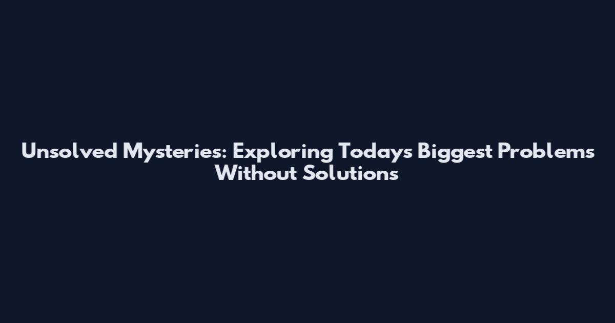 Unsolved Mysteries: Exploring Today's Biggest Problems Without Solutions