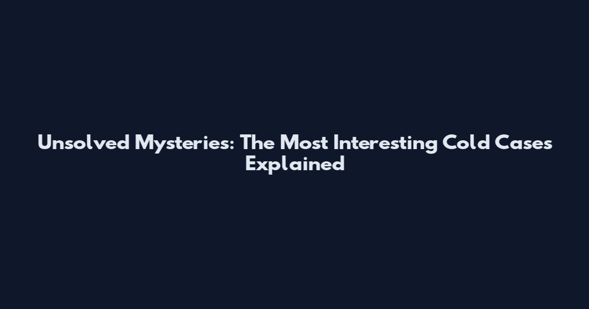 Unsolved Mysteries: The Most Interesting Cold Cases Explained