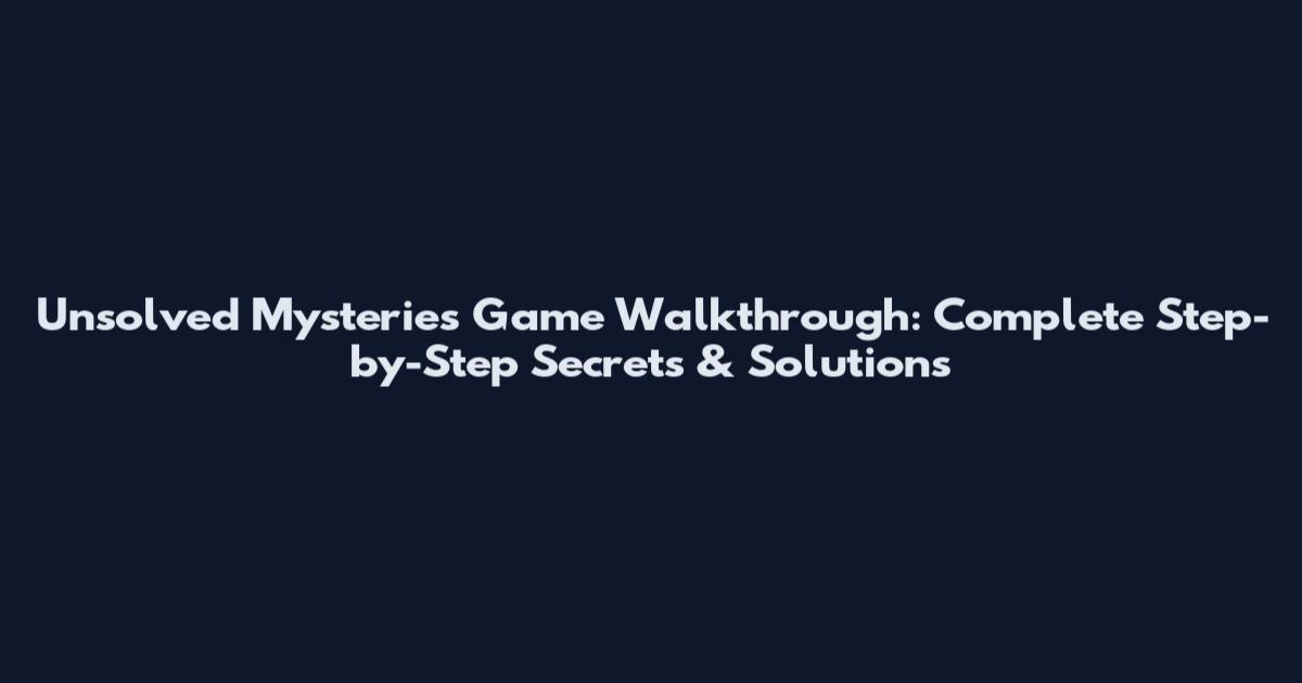 Unsolved Mysteries Game Walkthrough: Complete Step-by-Step Secrets & Solutions