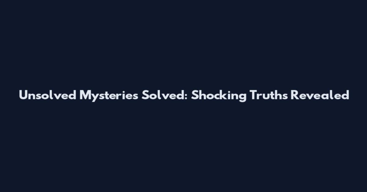 Unsolved Mysteries Solved: Shocking Truths Revealed