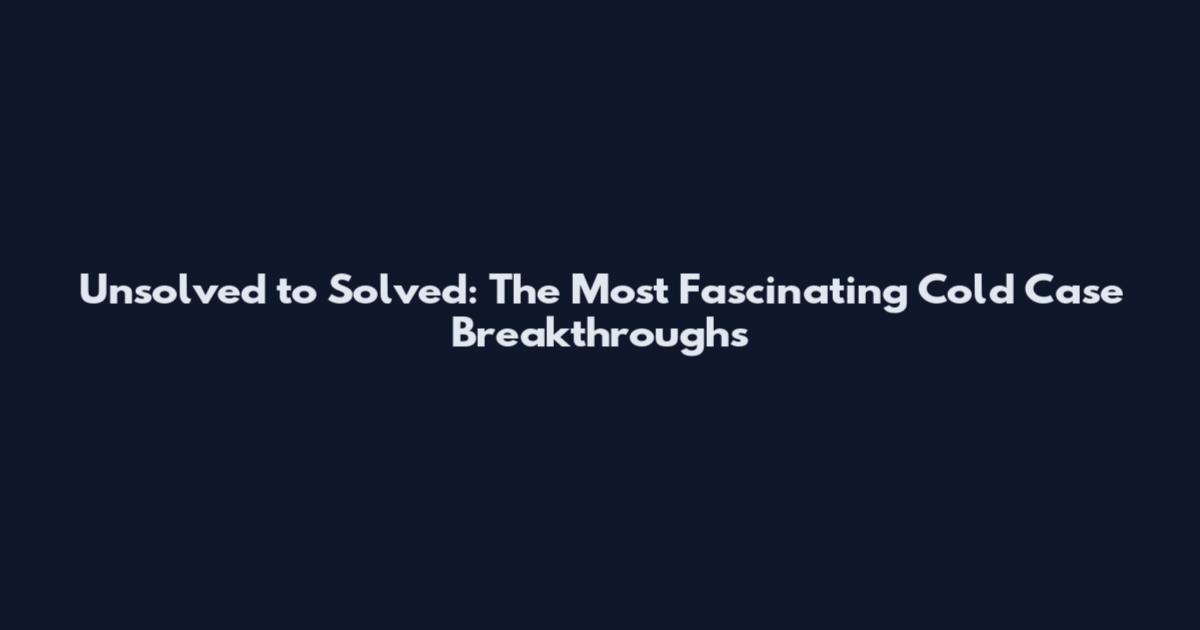 Unsolved to Solved: The Most Fascinating Cold Case Breakthroughs