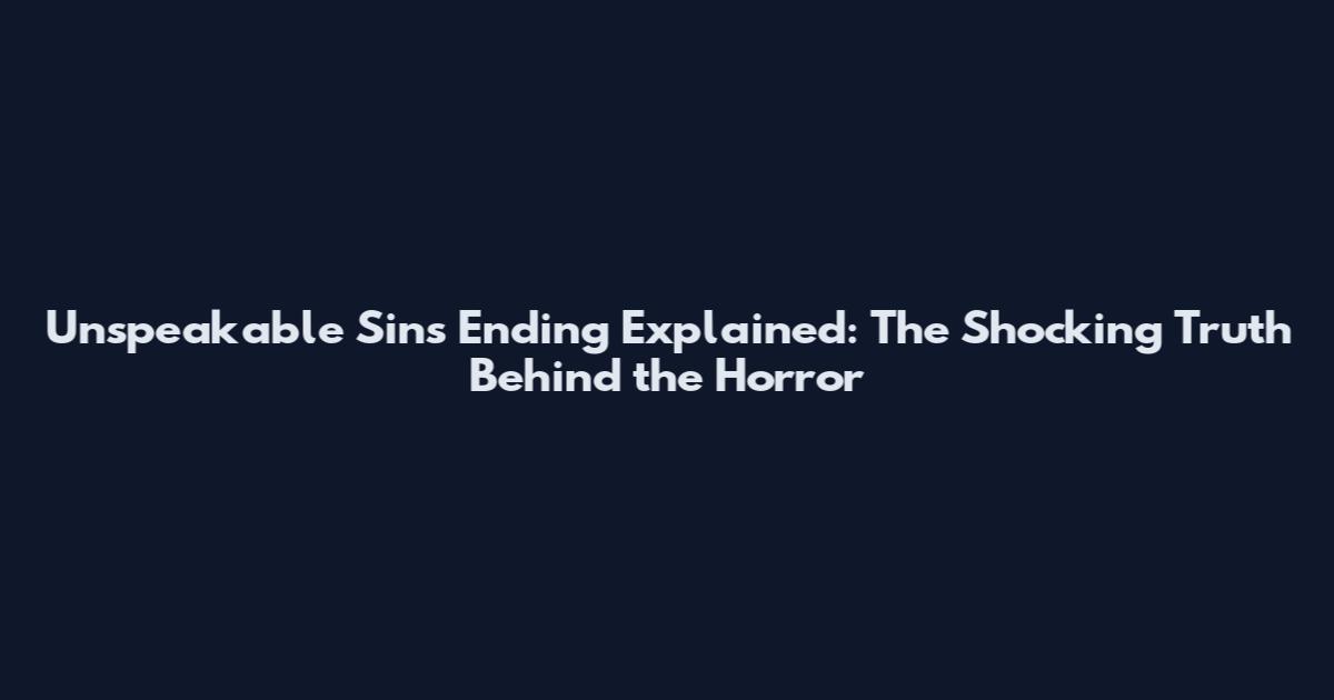 Unspeakable Sins Ending Explained: The Shocking Truth Behind the Horror