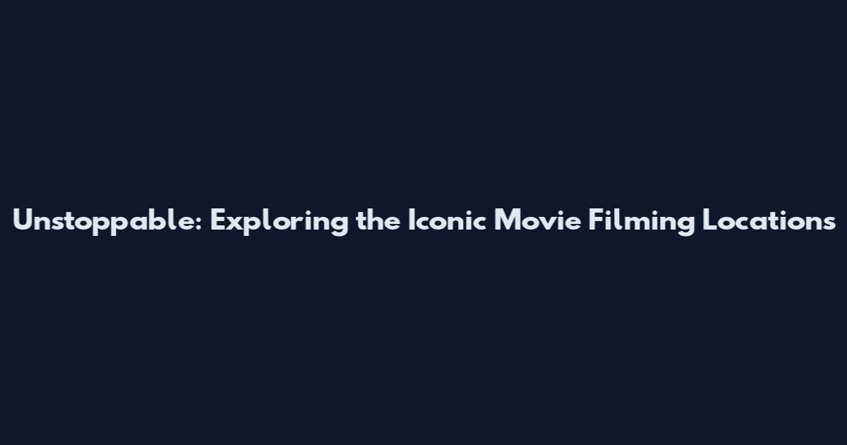 Unstoppable: Exploring the Iconic Movie Filming Locations