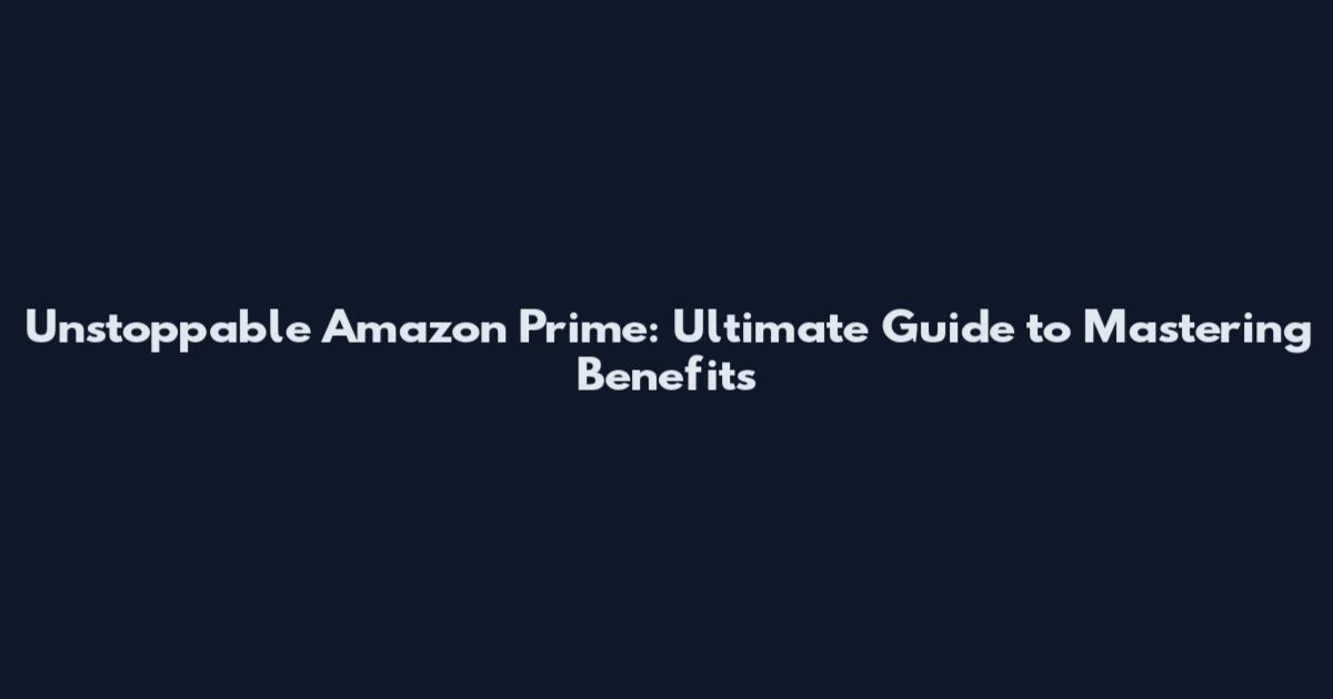 Unstoppable Amazon Prime: Ultimate Guide to Mastering Benefits