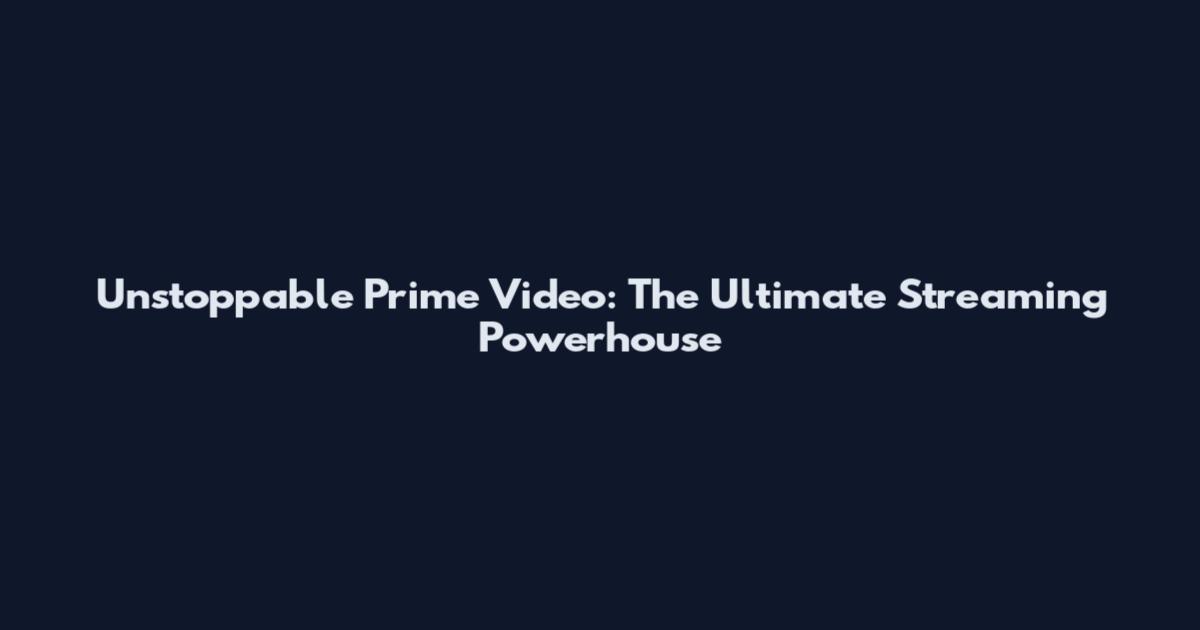 Unstoppable Prime Video: The Ultimate Streaming Powerhouse