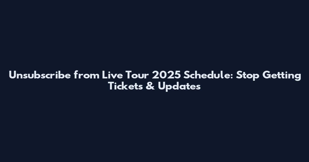Unsubscribe from Live Tour 2025 Schedule: Stop Getting Tickets & Updates
