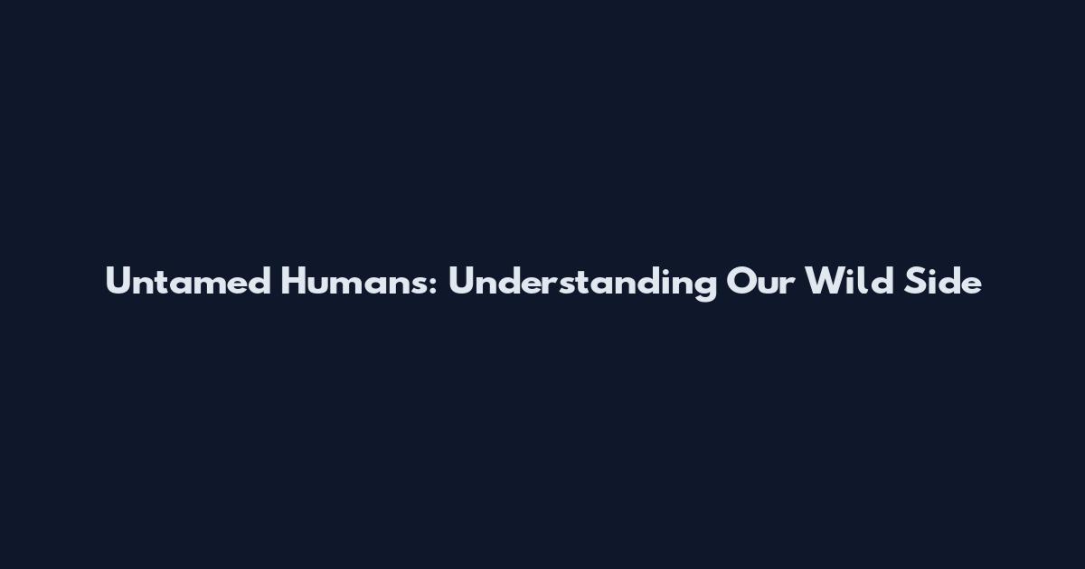 Untamed Humans: Understanding Our Wild Side