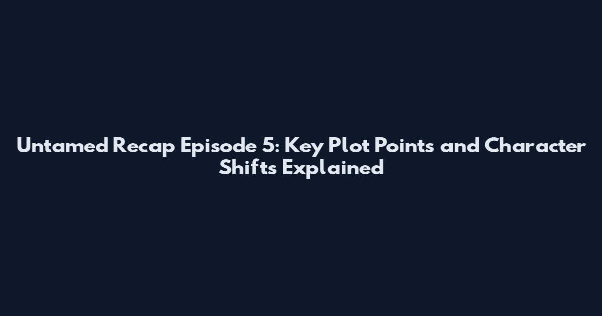 Untamed Recap Episode 5: Key Plot Points and Character Shifts Explained