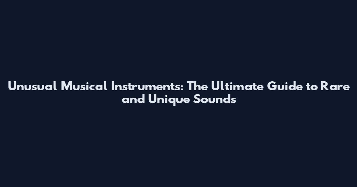 Unusual Musical Instruments: The Ultimate Guide to Rare and Unique Sounds