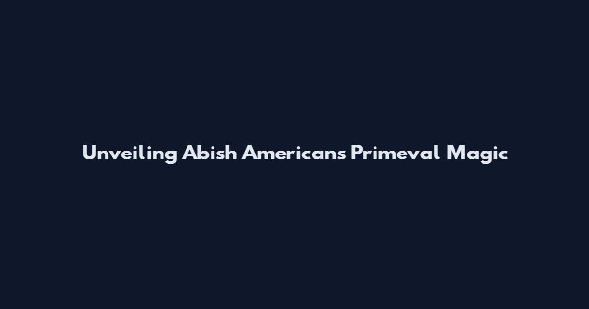 Unveiling Abish American's Primeval Magic