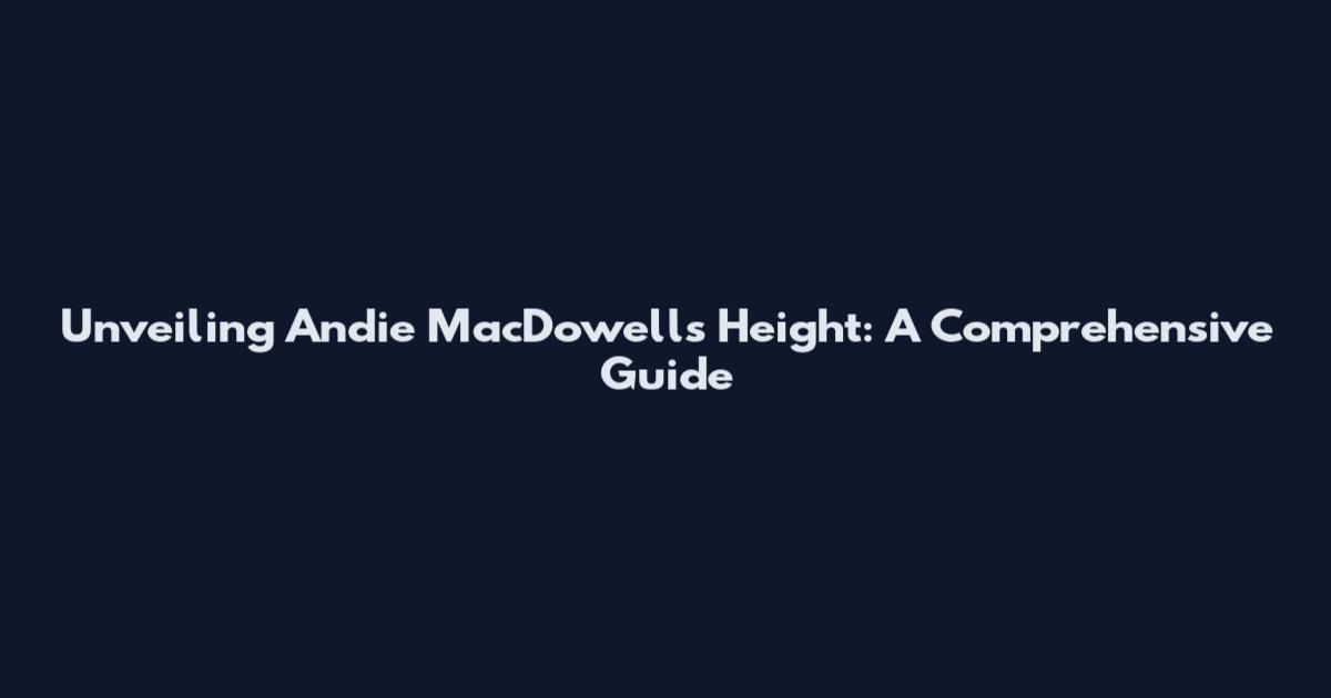 Unveiling Andie MacDowell's Height: A Comprehensive Guide
