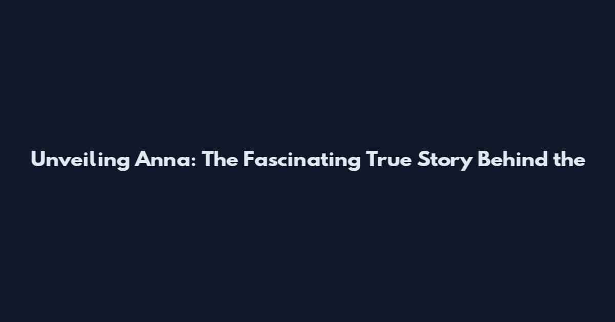 Unveiling Anna: The Fascinating True Story Behind the