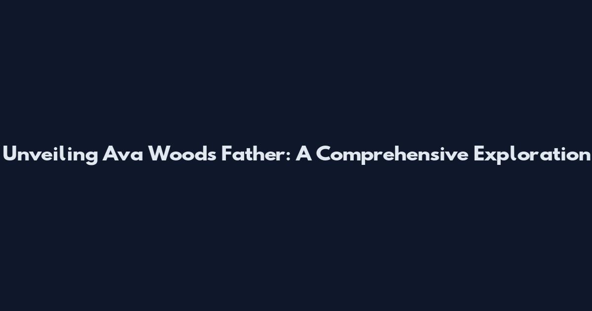 Unveiling Ava Wood's Father: A Comprehensive Exploration