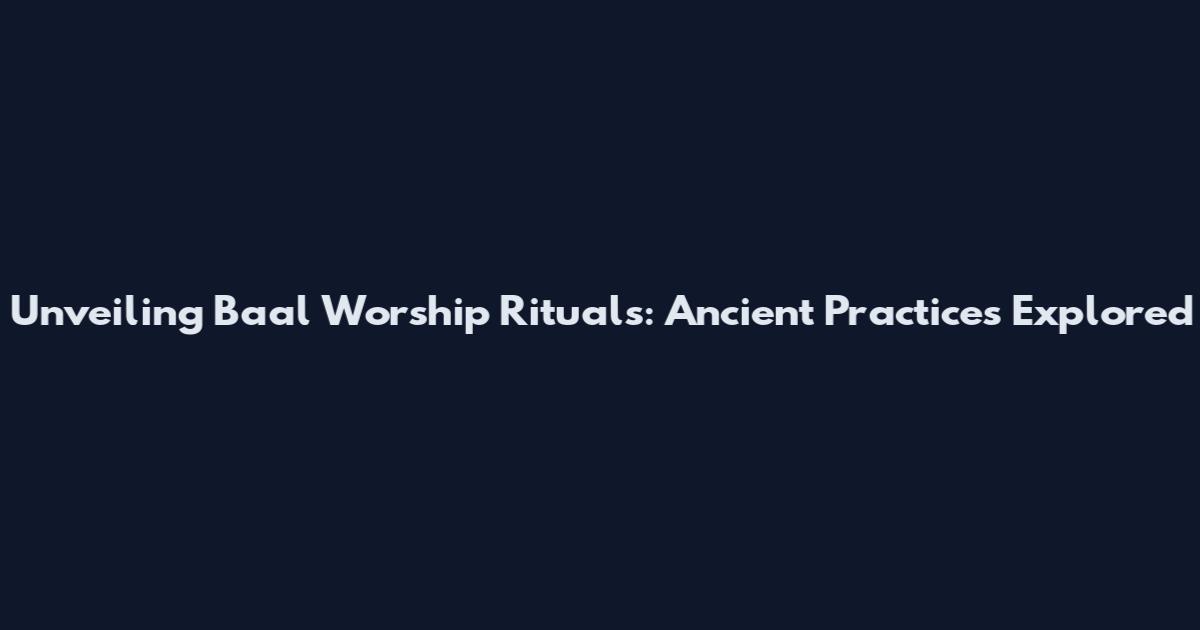 Unveiling Baal Worship Rituals: Ancient Practices Explored