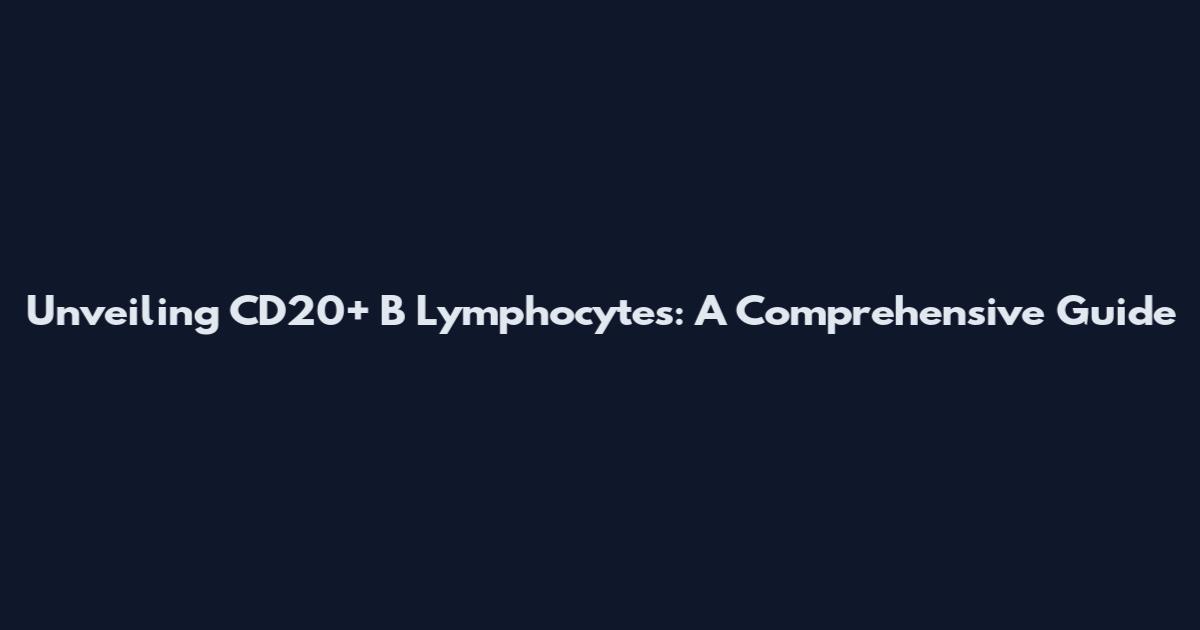 Unveiling CD20+ B Lymphocytes: A Comprehensive Guide