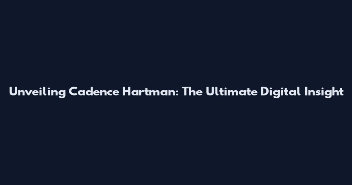 Unveiling Cadence Hartman: The Ultimate Digital Insight