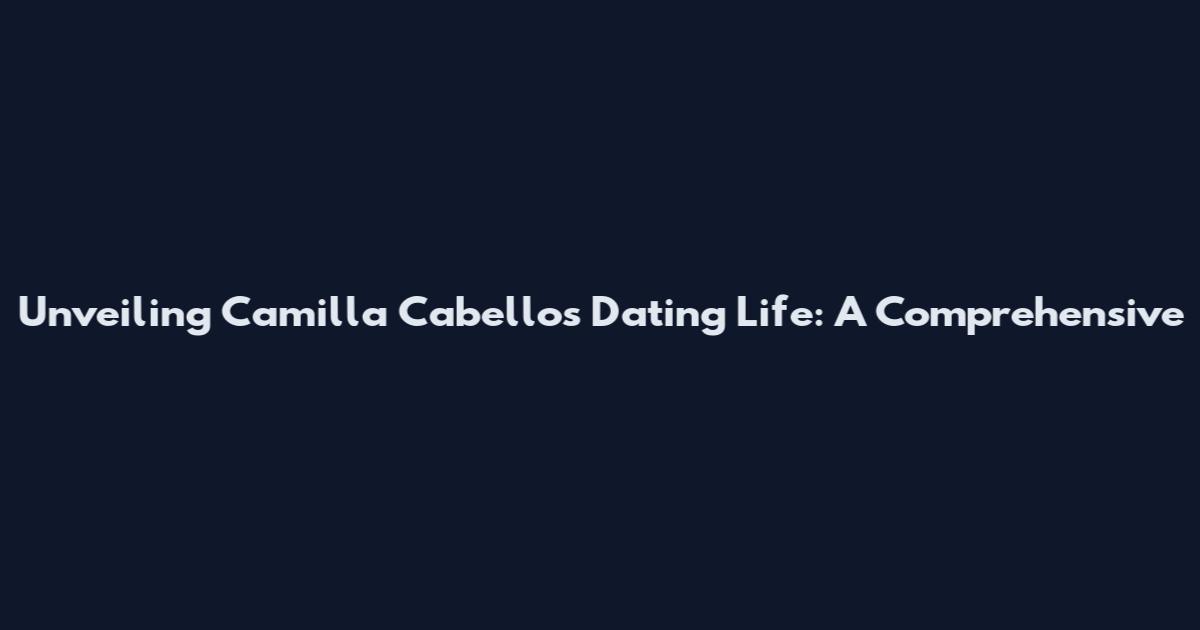 Unveiling Camilla Cabello's Dating Life: A Comprehensive