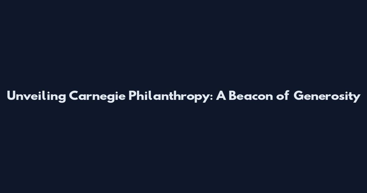 Unveiling Carnegie Philanthropy: A Beacon of Generosity
