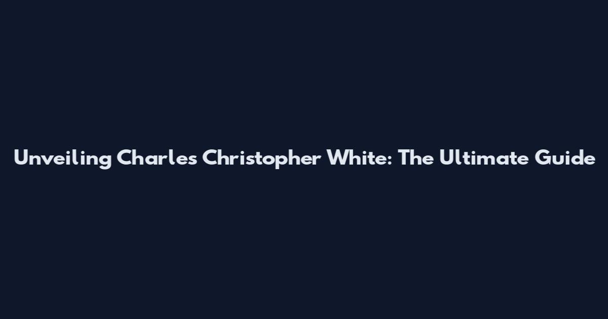 Unveiling Charles Christopher White: The Ultimate Guide