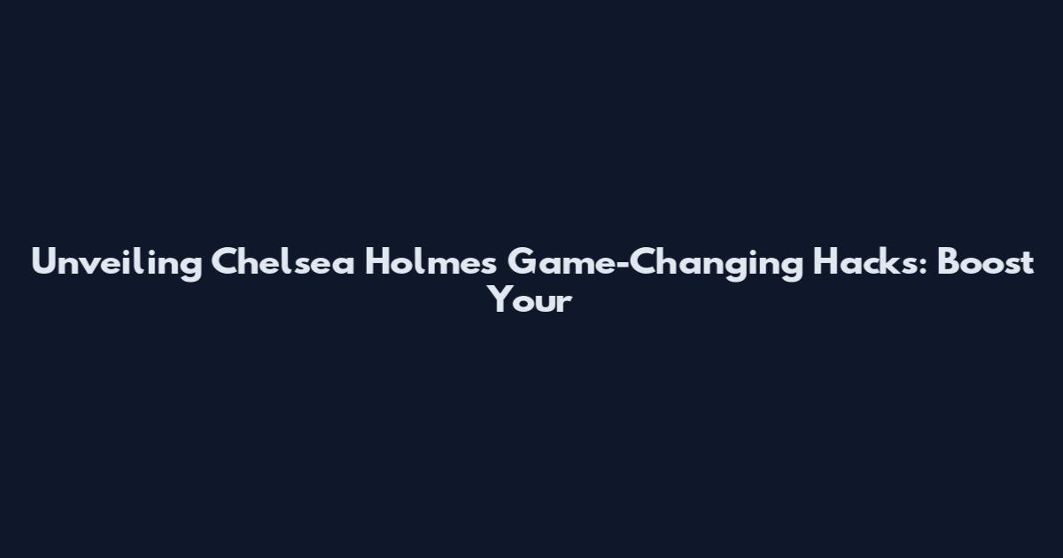 Unveiling Chelsea Holmes' Game-Changing Hacks: Boost Your
