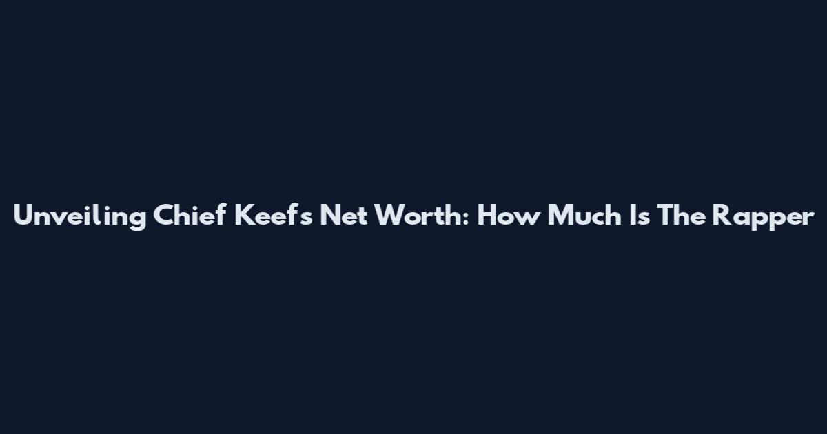 Unveiling Chief Keef's Net Worth: How Much Is The Rapper
