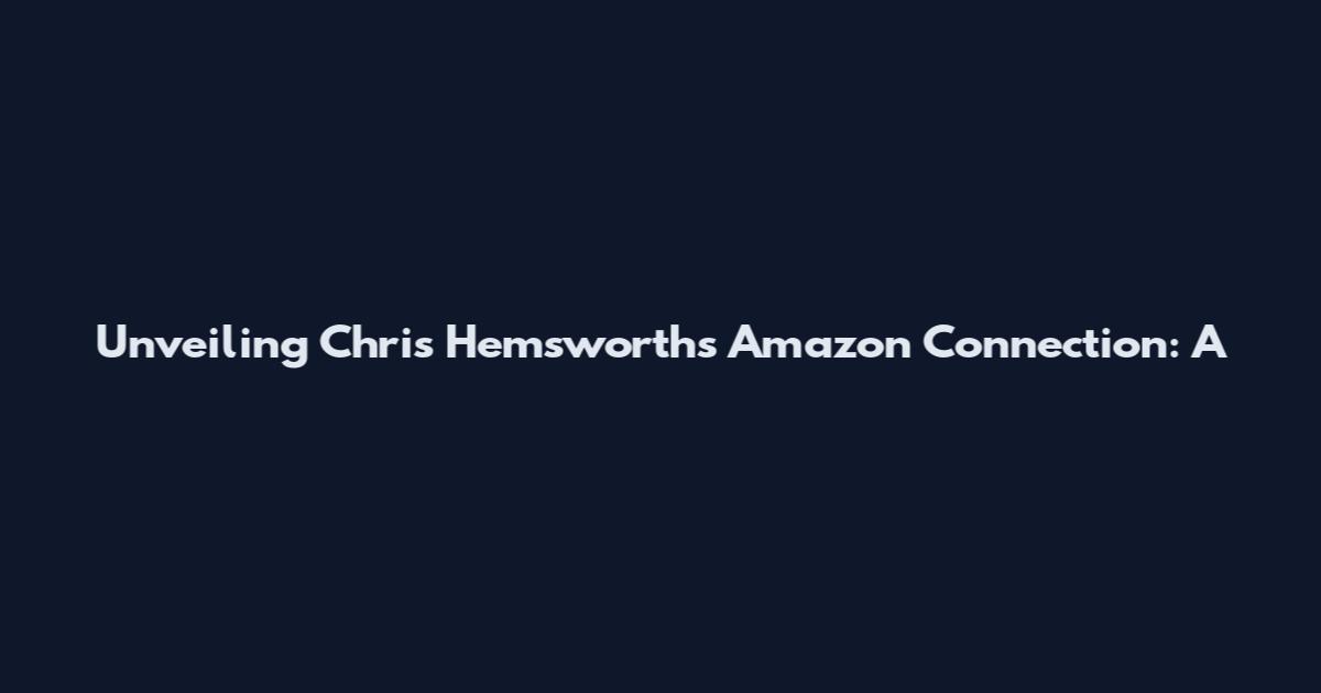Unveiling Chris Hemsworth's Amazon Connection: A