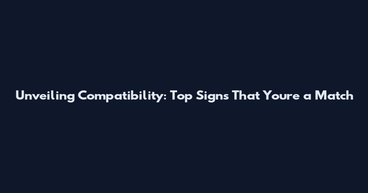 Unveiling Compatibility: Top Signs That You're a Match